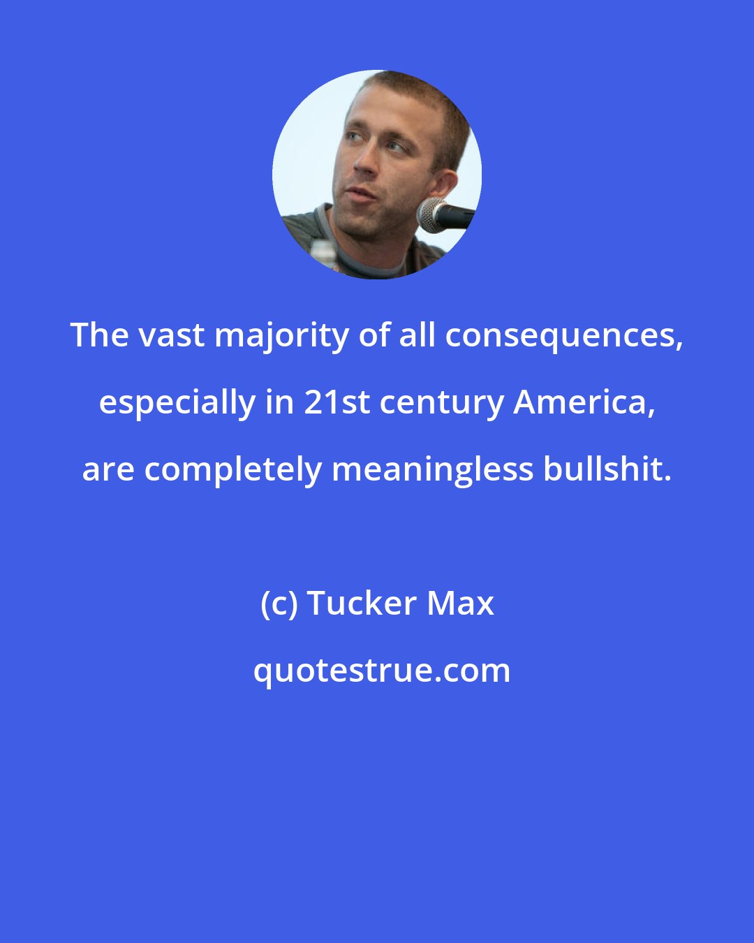 Tucker Max: The vast majority of all consequences, especially in 21st century America, are completely meaningless bullshit.