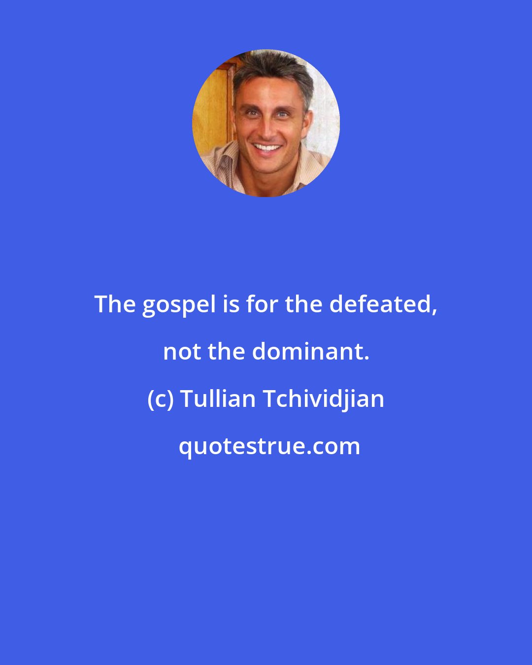 Tullian Tchividjian: The gospel is for the defeated, not the dominant.
