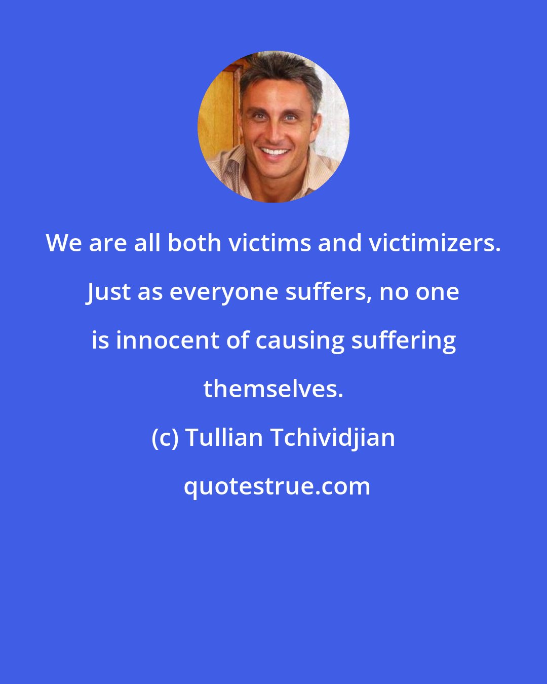 Tullian Tchividjian: We are all both victims and victimizers. Just as everyone suffers, no one is innocent of causing suffering themselves.