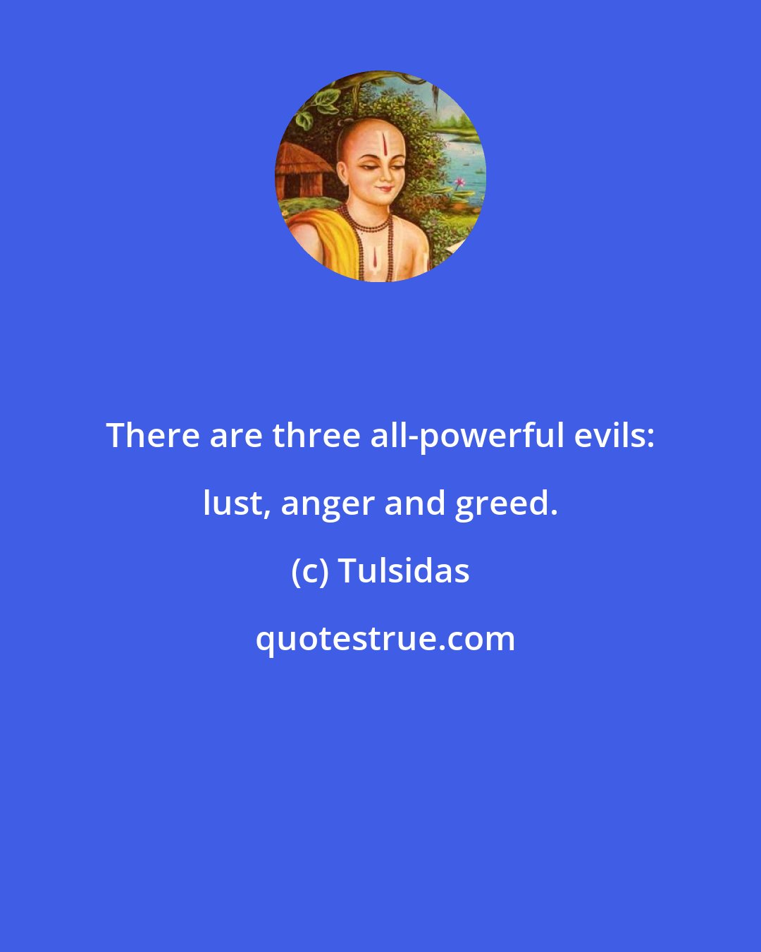Tulsidas: There are three all-powerful evils: lust, anger and greed.