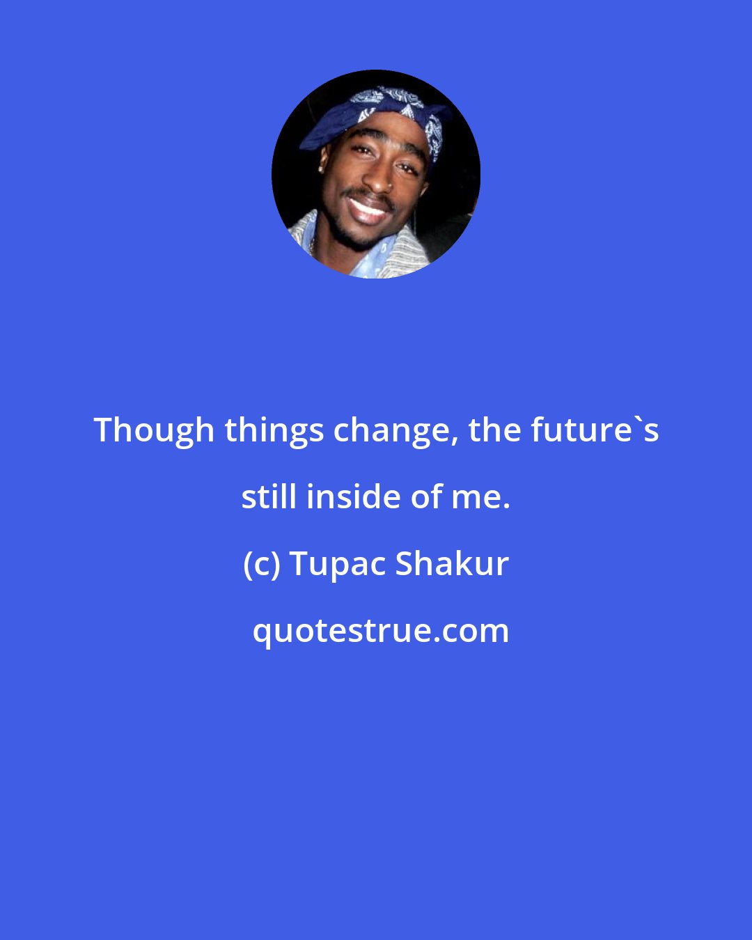Tupac Shakur: Though things change, the future's still inside of me.