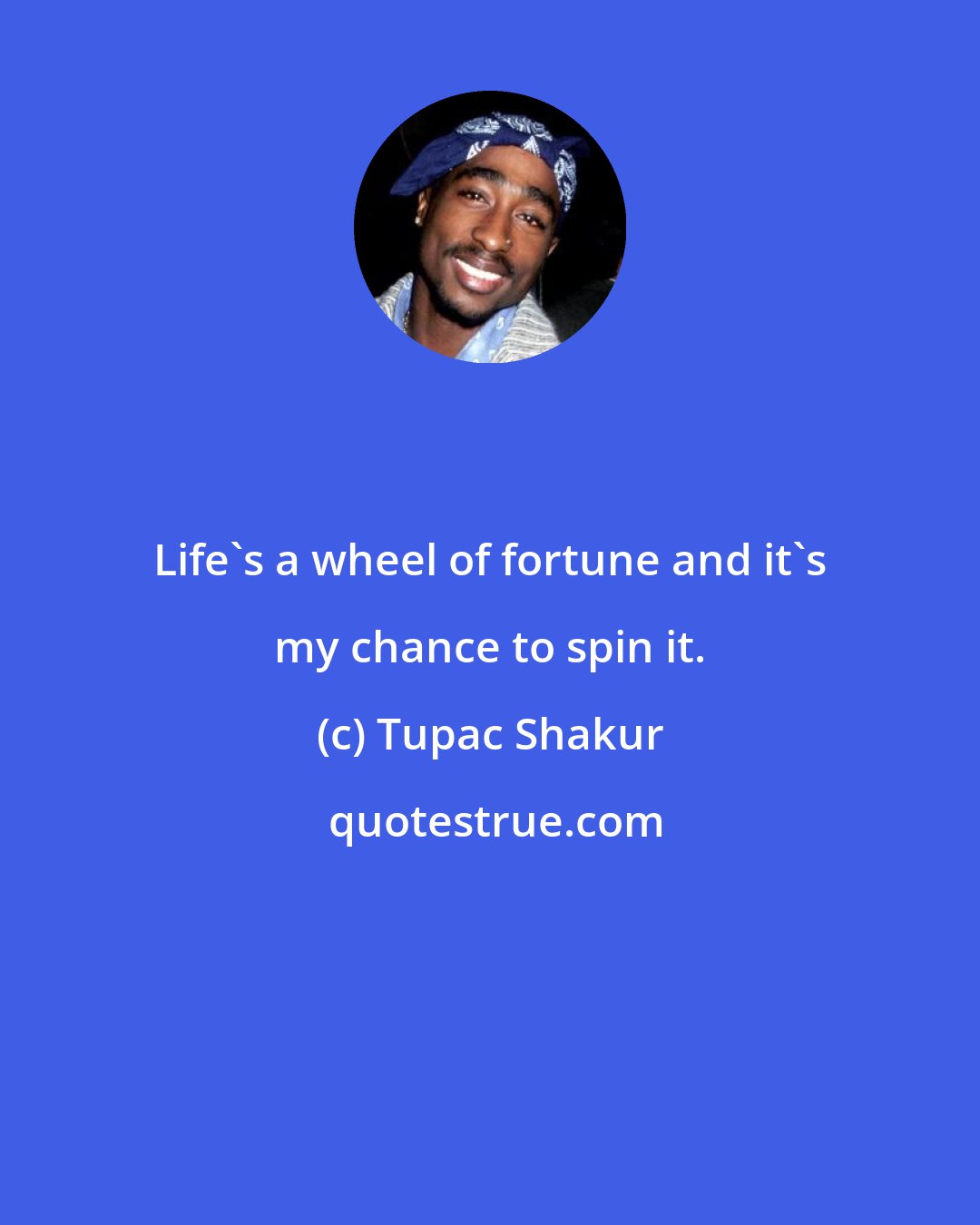 Tupac Shakur: Life's a wheel of fortune and it's my chance to spin it.