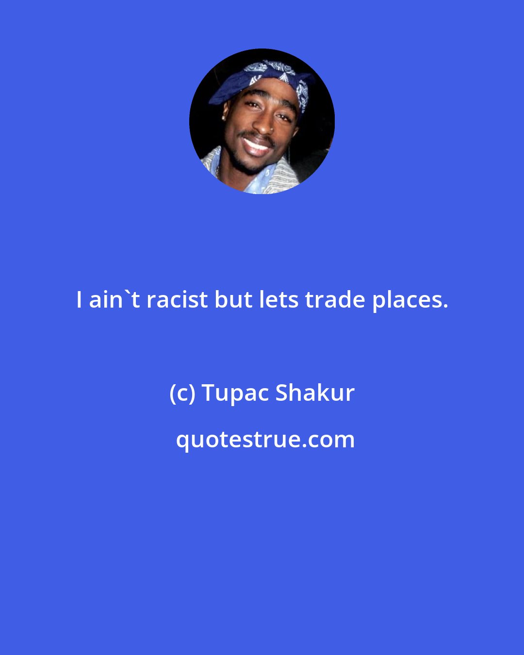 Tupac Shakur: I ain't racist but lets trade places.