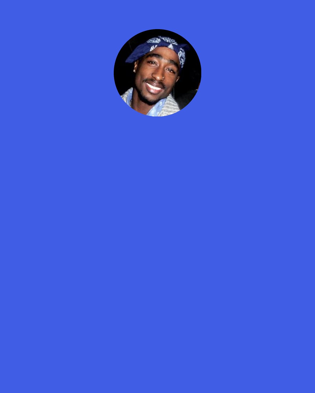 Tupac Shakur: Measure a man by his actions fully from the beginning to the end. Don’t take a piece out of my life or a song out of my music and say this is what I’m about because you know better than that.