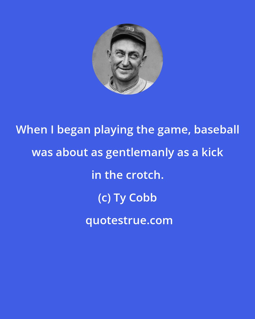 Ty Cobb: When I began playing the game, baseball was about as gentlemanly as a kick in the crotch.