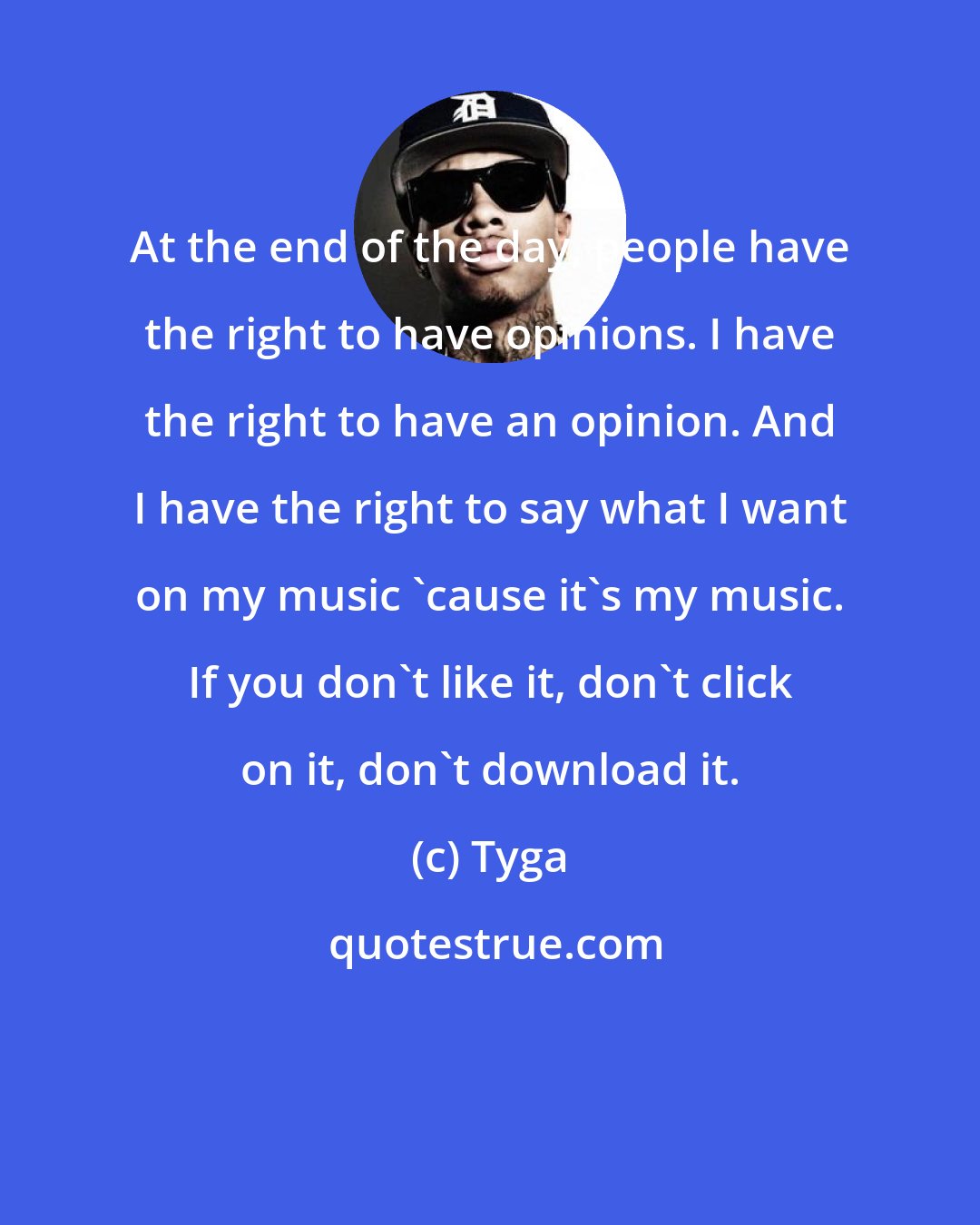 Tyga: At the end of the day, people have the right to have opinions. I have the right to have an opinion. And I have the right to say what I want on my music 'cause it's my music. If you don't like it, don't click on it, don't download it.