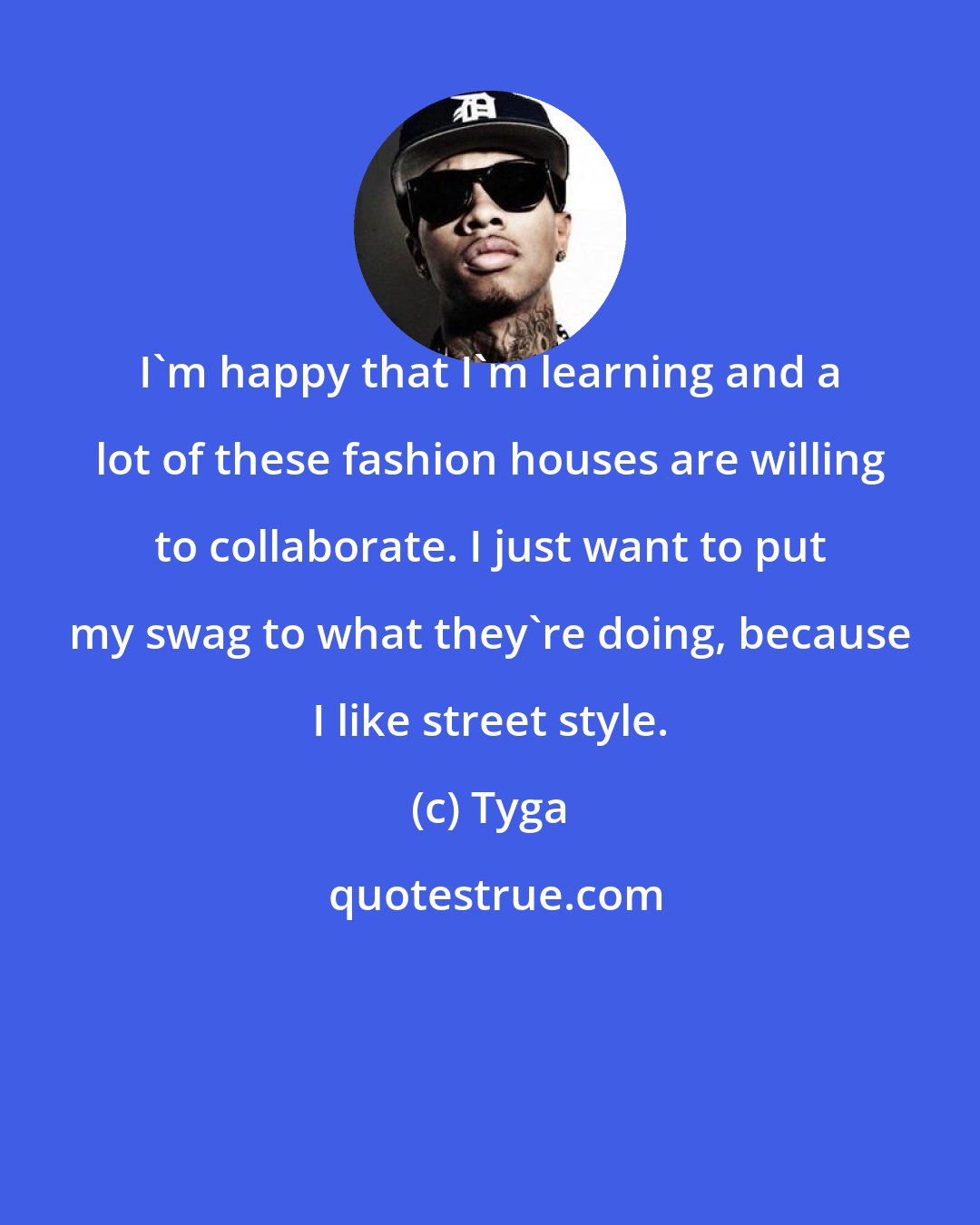 Tyga: I'm happy that I'm learning and a lot of these fashion houses are willing to collaborate. I just want to put my swag to what they're doing, because I like street style.