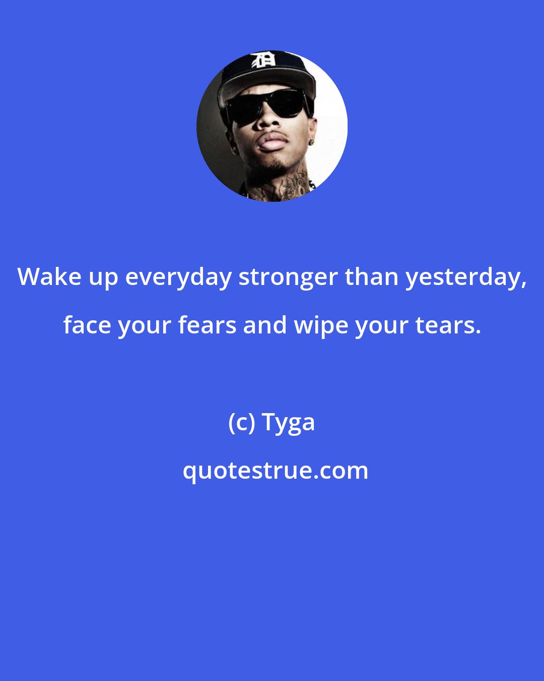 Tyga: Wake up everyday stronger than yesterday, face your fears and wipe your tears.