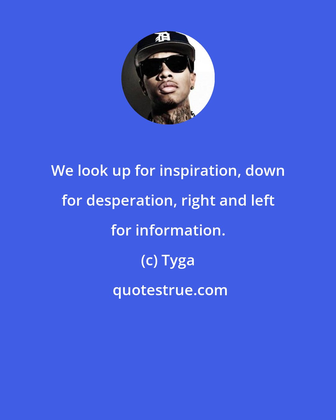 Tyga: We look up for inspiration, down for desperation, right and left for information.