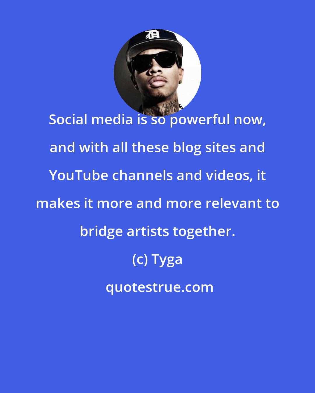 Tyga: Social media is so powerful now, and with all these blog sites and YouTube channels and videos, it makes it more and more relevant to bridge artists together.