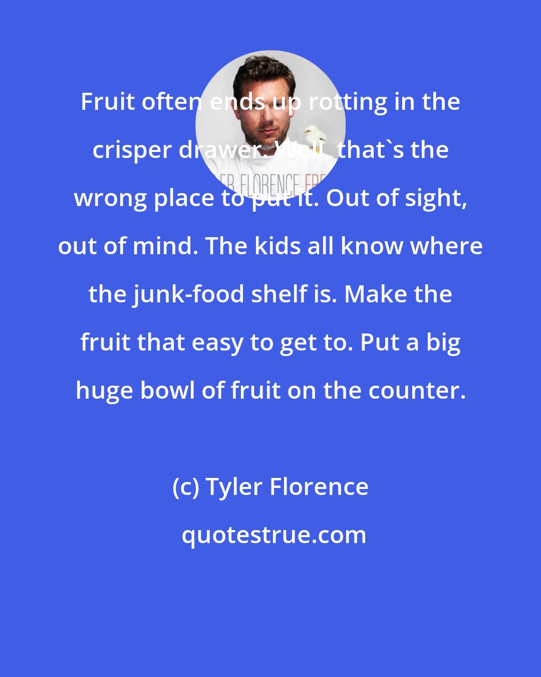 Tyler Florence: Fruit often ends up rotting in the crisper drawer. Well, that's the wrong place to put it. Out of sight, out of mind. The kids all know where the junk-food shelf is. Make the fruit that easy to get to. Put a big huge bowl of fruit on the counter.