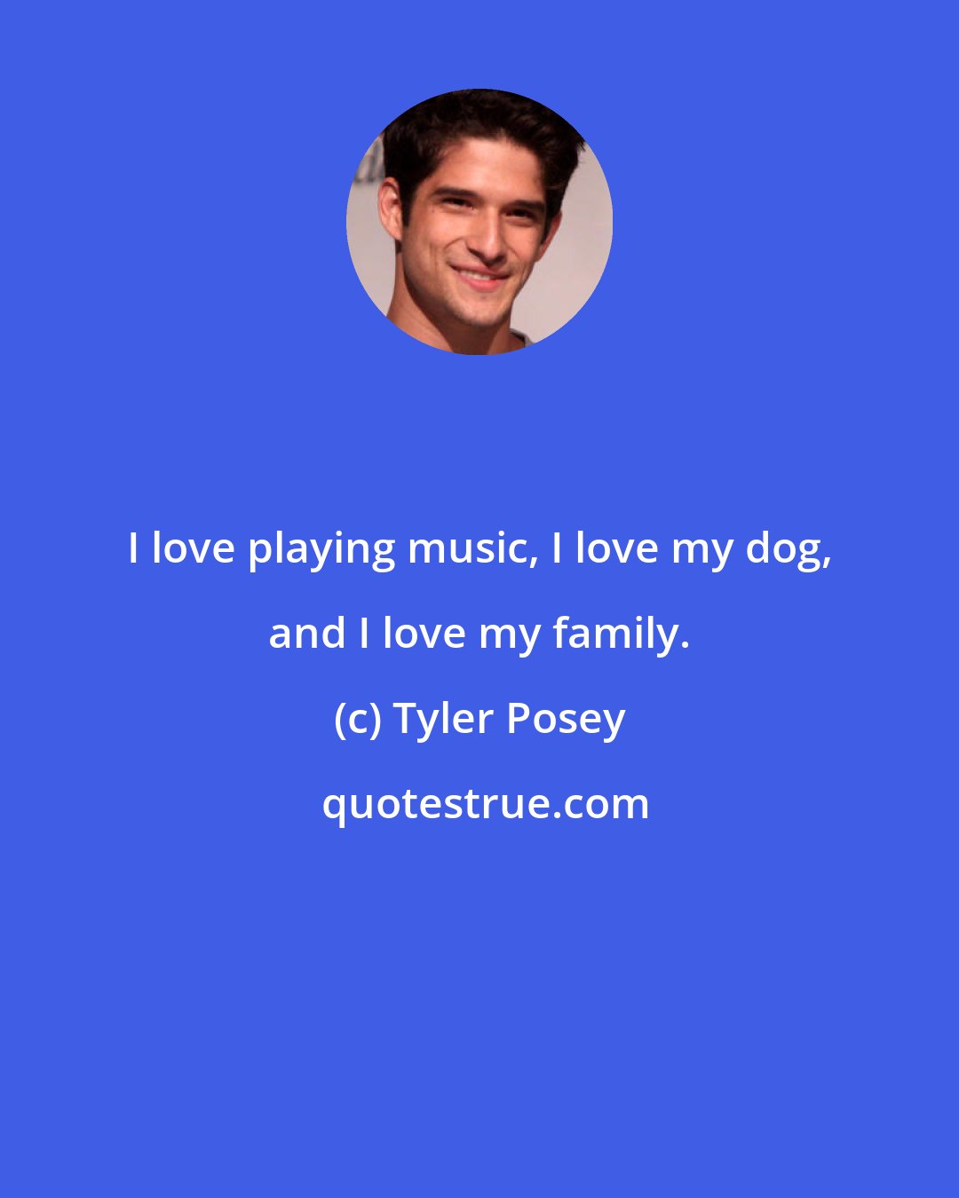 Tyler Posey: I love playing music, I love my dog, and I love my family.