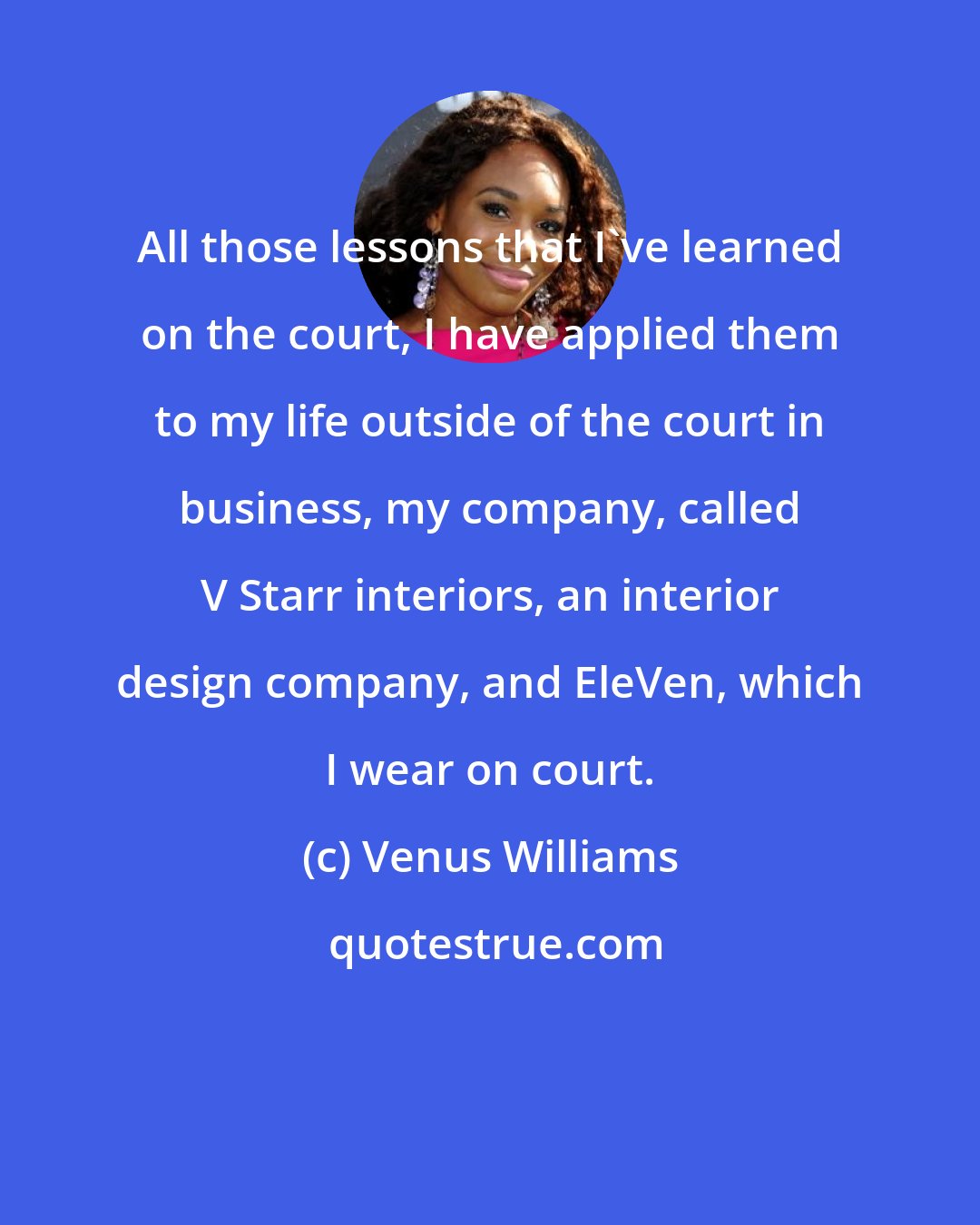 Venus Williams: All those lessons that I've learned on the court, I have applied them to my life outside of the court in business, my company, called V Starr interiors, an interior design company, and EleVen, which I wear on court.