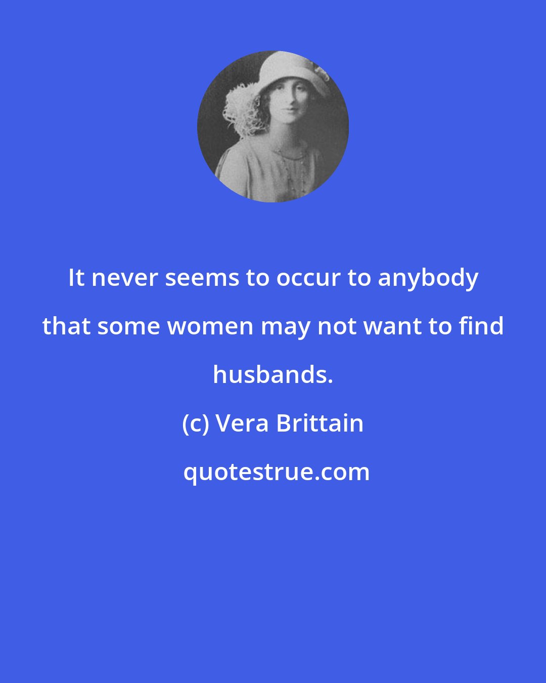 Vera Brittain: It never seems to occur to anybody that some women may not want to find husbands.