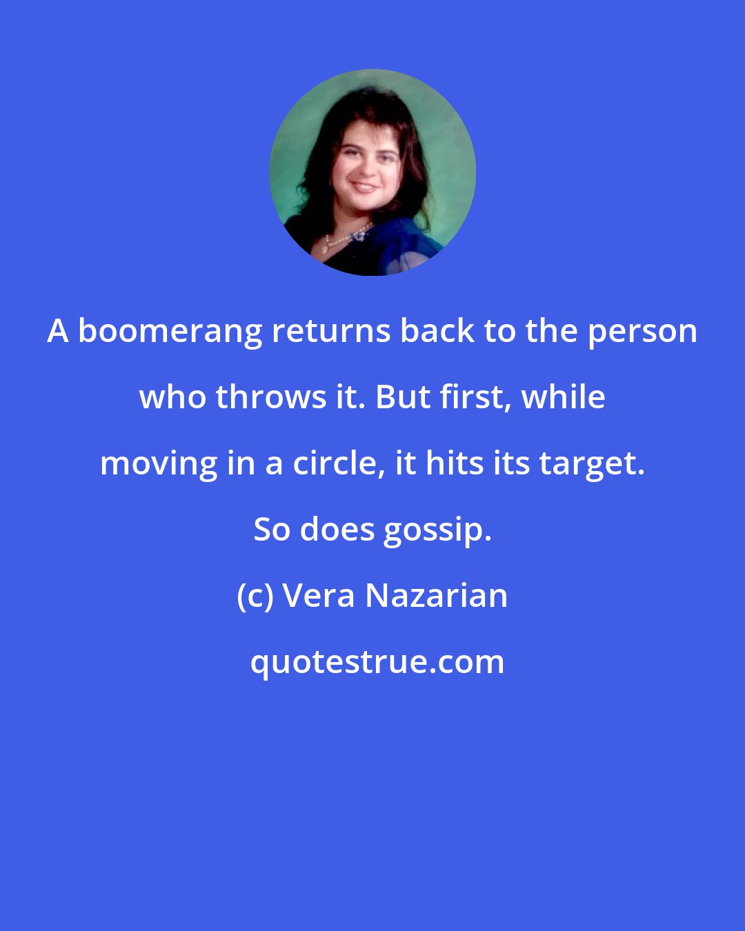 Vera Nazarian: A boomerang returns back to the person who throws it. But first, while moving in a circle, it hits its target. So does gossip.