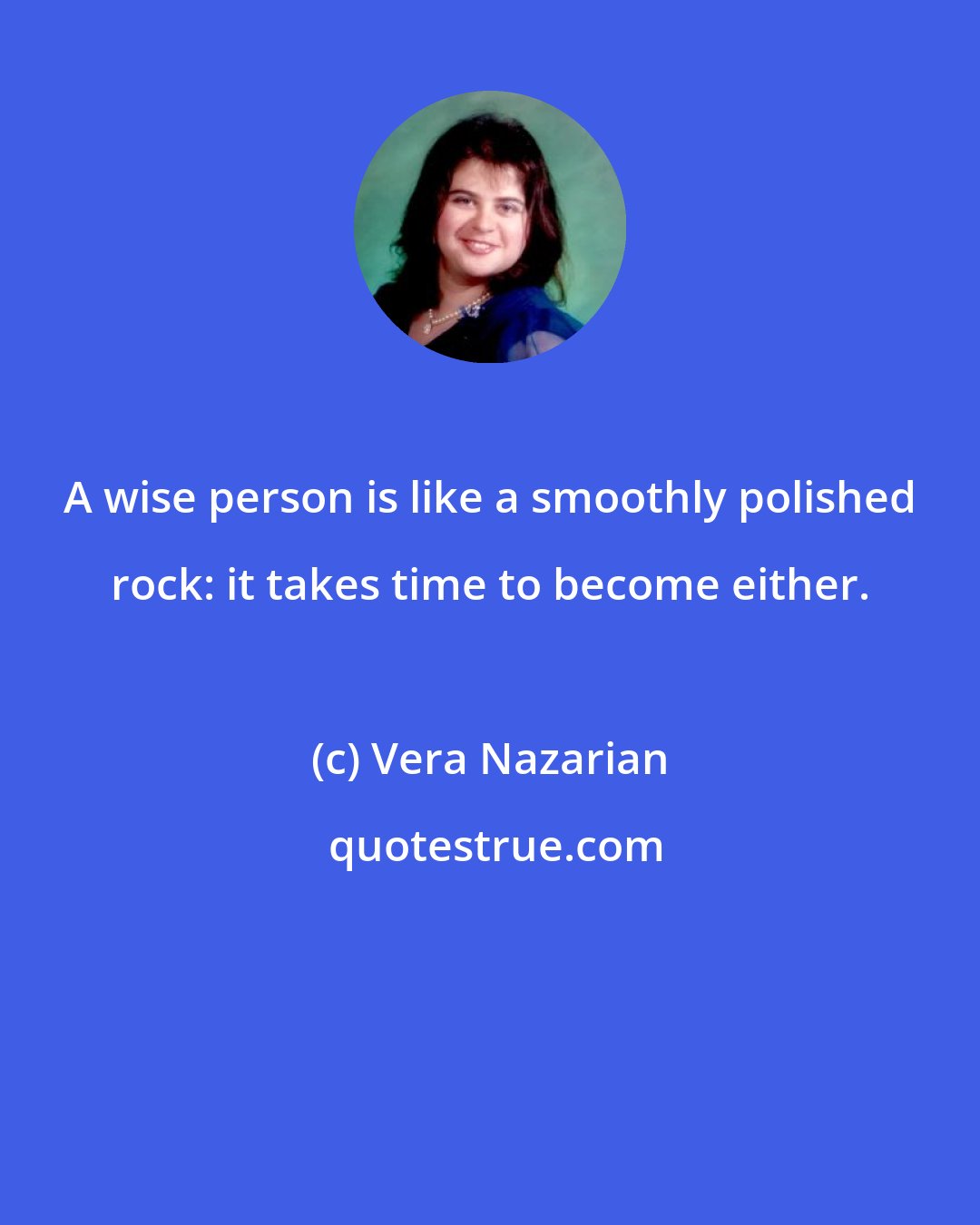 Vera Nazarian: A wise person is like a smoothly polished rock: it takes time to become either.