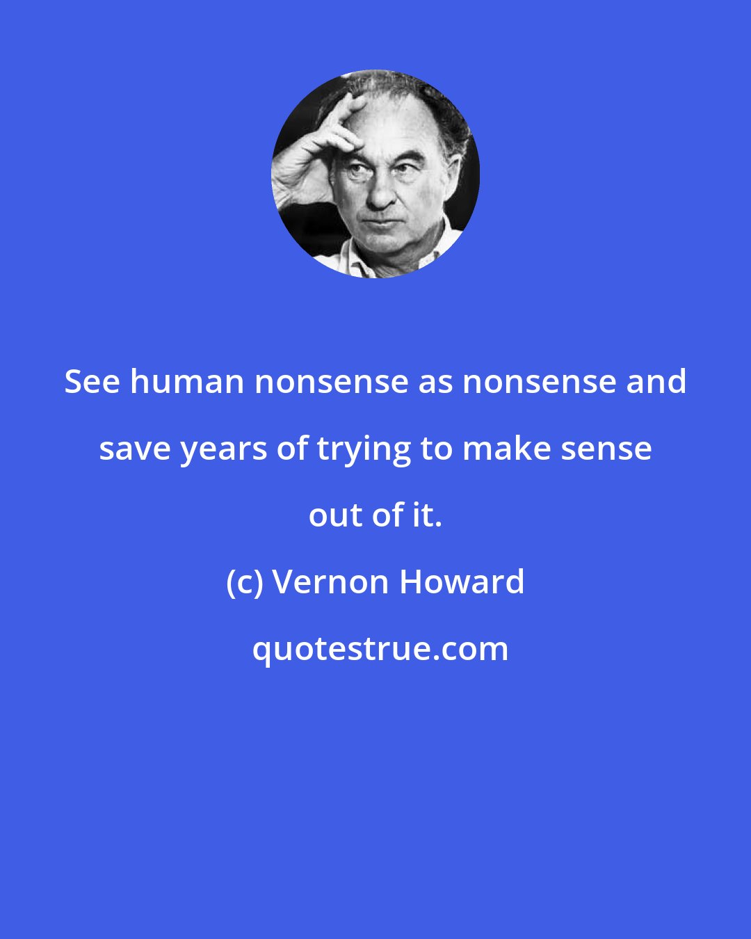 Vernon Howard: See human nonsense as nonsense and save years of trying to make sense out of it.