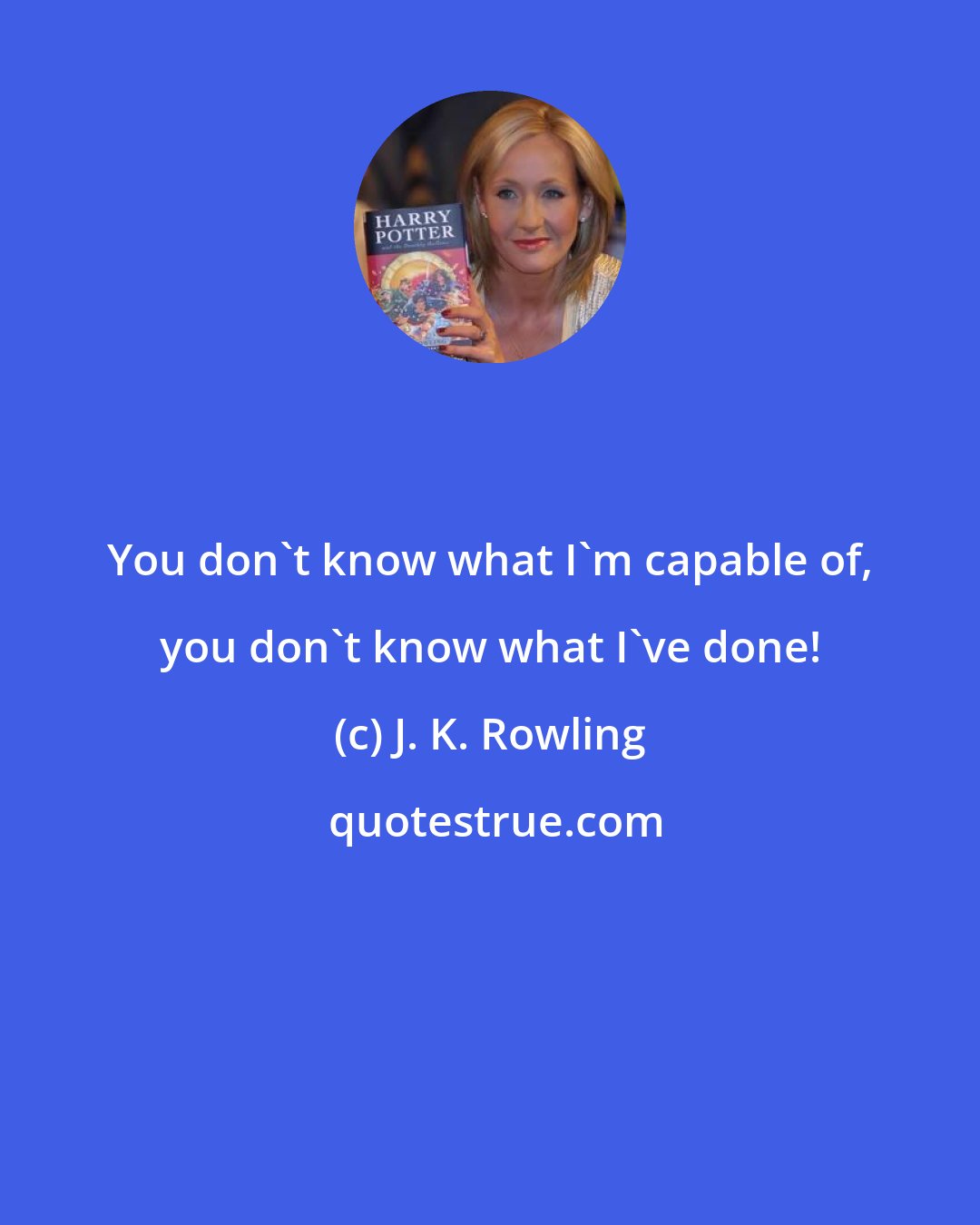 J. K. Rowling: You don't know what I'm capable of, you don't know what I've done!