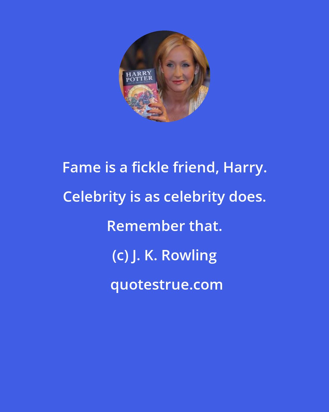 J. K. Rowling: Fame is a fickle friend, Harry. Celebrity is as celebrity does. Remember that.