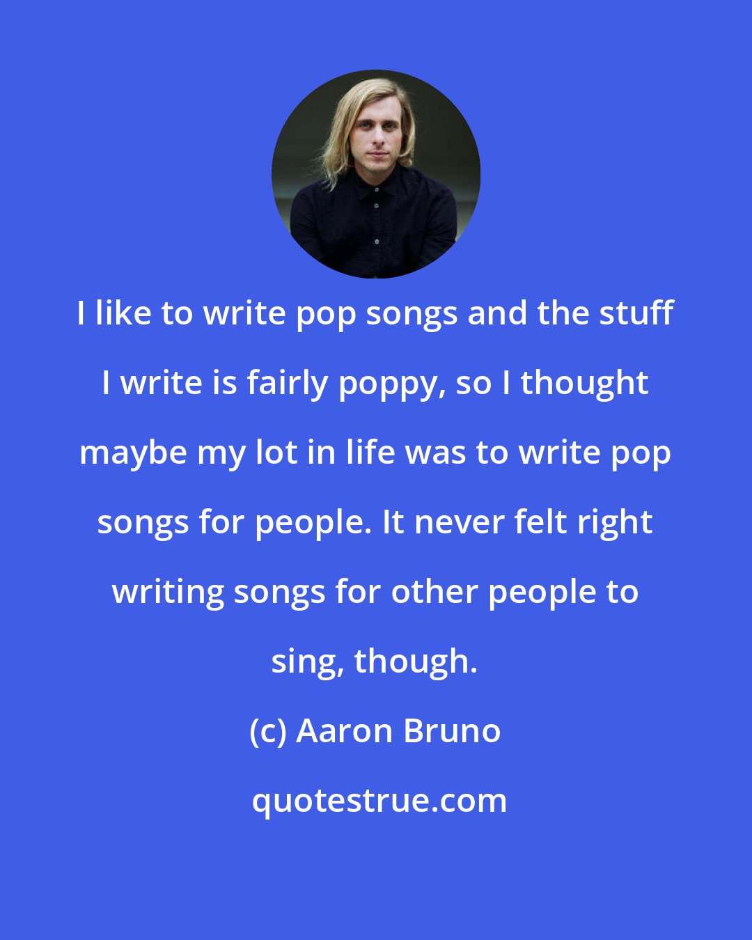 Aaron Bruno: I like to write pop songs and the stuff I write is fairly poppy, so I thought maybe my lot in life was to write pop songs for people. It never felt right writing songs for other people to sing, though.