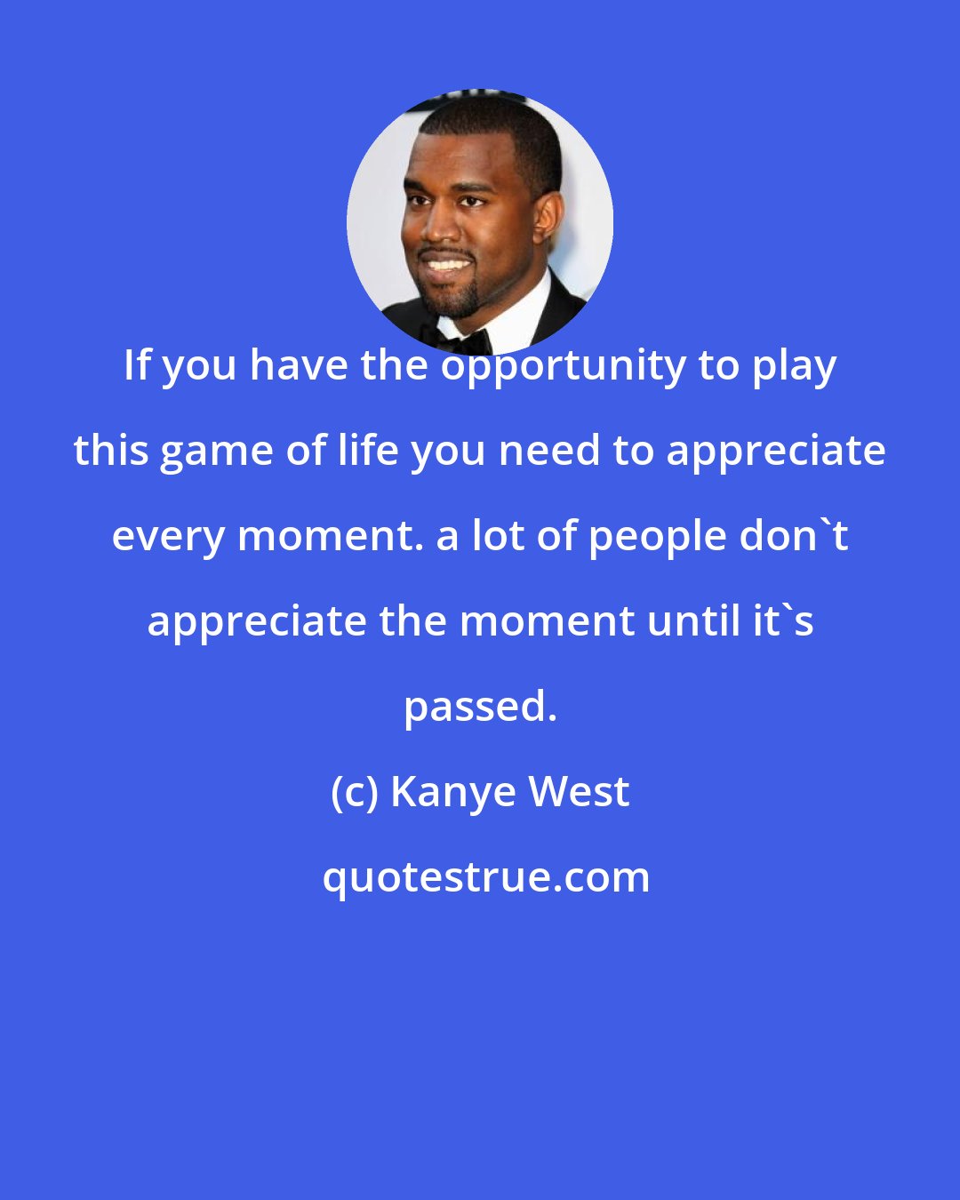 Kanye West: If you have the opportunity to play this game of life you need to appreciate every moment. a lot of people don't appreciate the moment until it's passed.