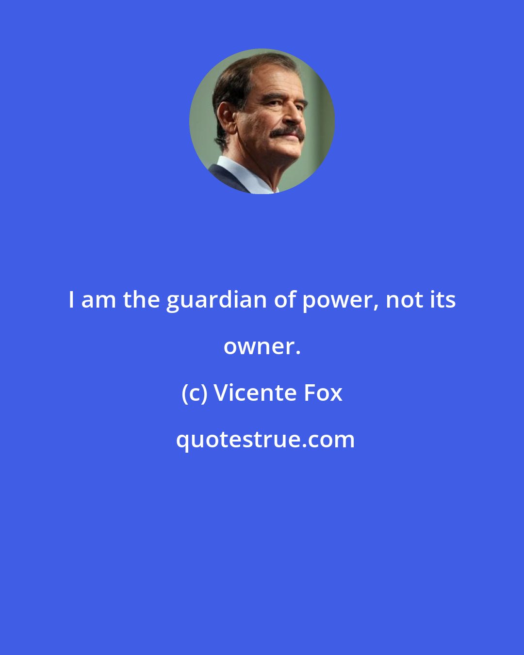 Vicente Fox: I am the guardian of power, not its owner.
