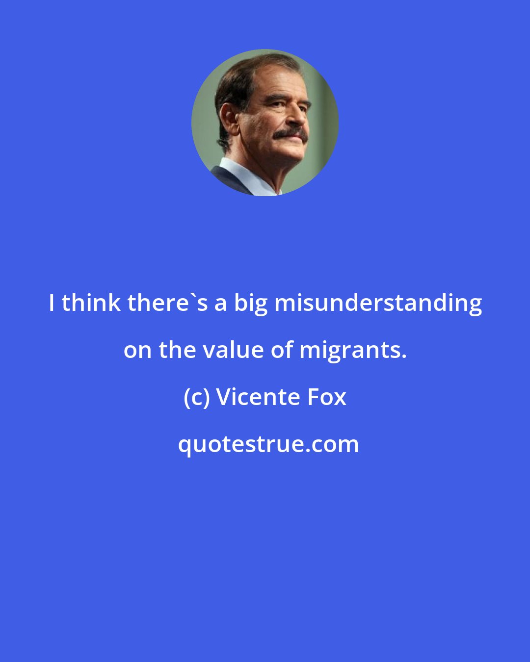 Vicente Fox: I think there's a big misunderstanding on the value of migrants.