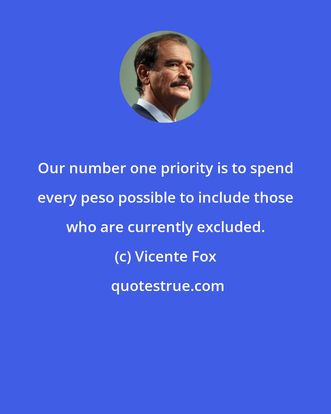 Vicente Fox: Our number one priority is to spend every peso possible to include those who are currently excluded.