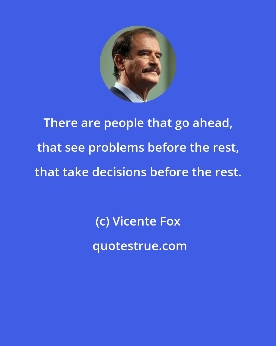 Vicente Fox: There are people that go ahead, that see problems before the rest, that take decisions before the rest.