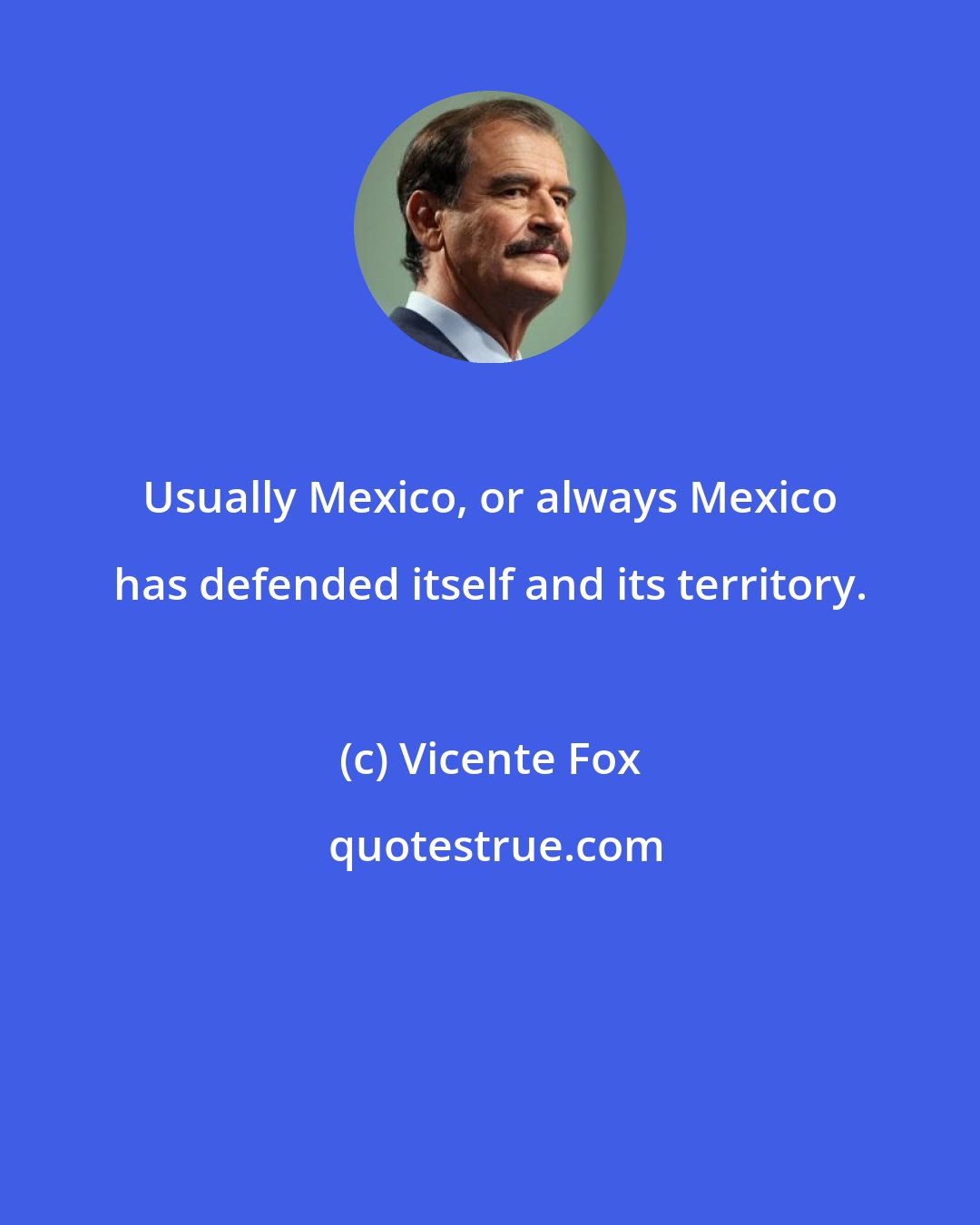 Vicente Fox: Usually Mexico, or always Mexico has defended itself and its territory.