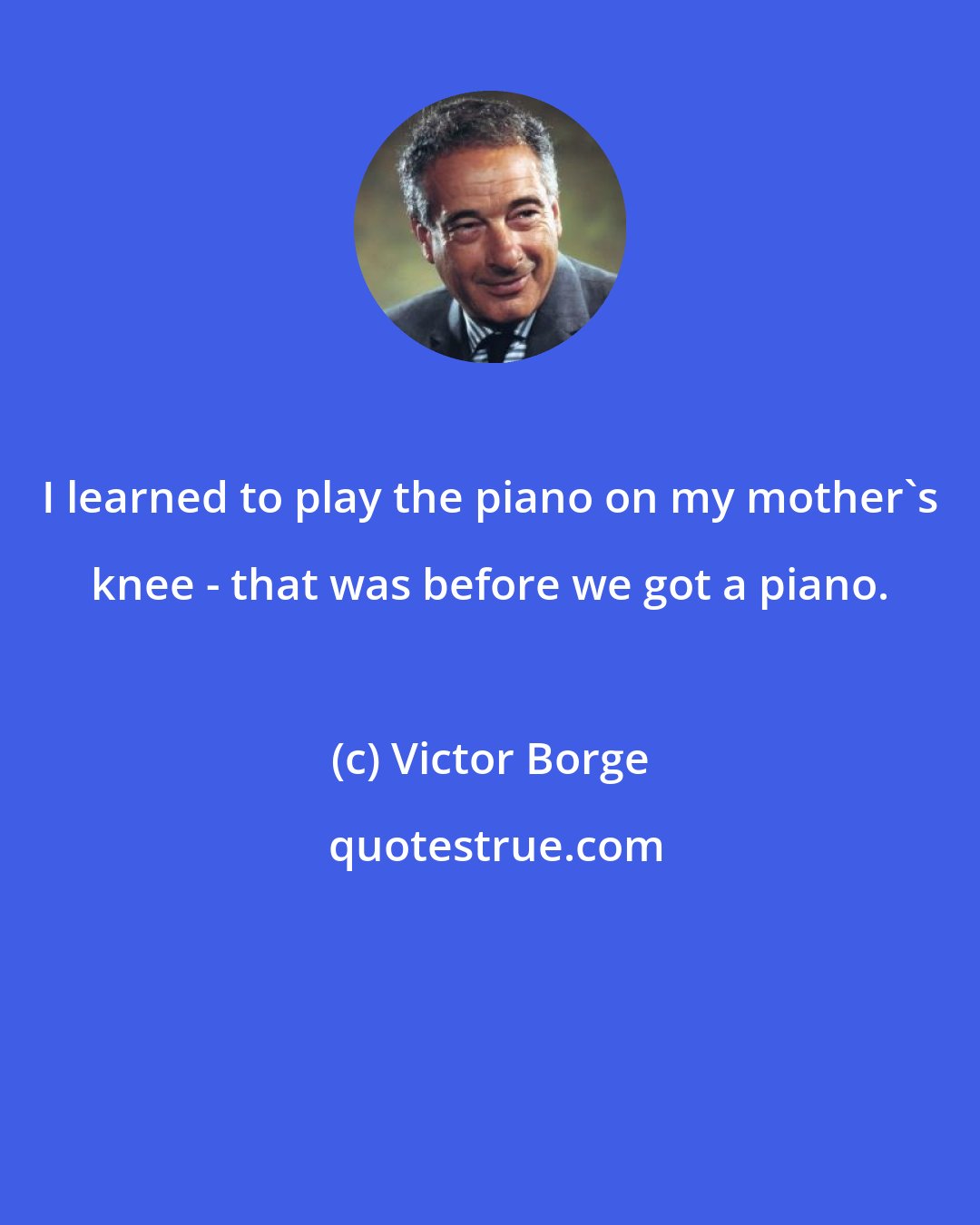 Victor Borge: I learned to play the piano on my mother's knee - that was before we got a piano.