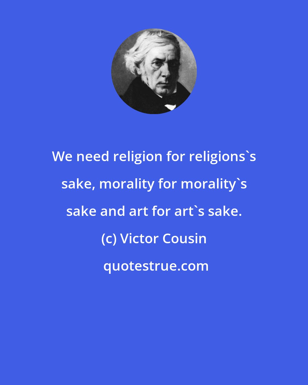 Victor Cousin: We need religion for religions's sake, morality for morality's sake and art for art's sake.