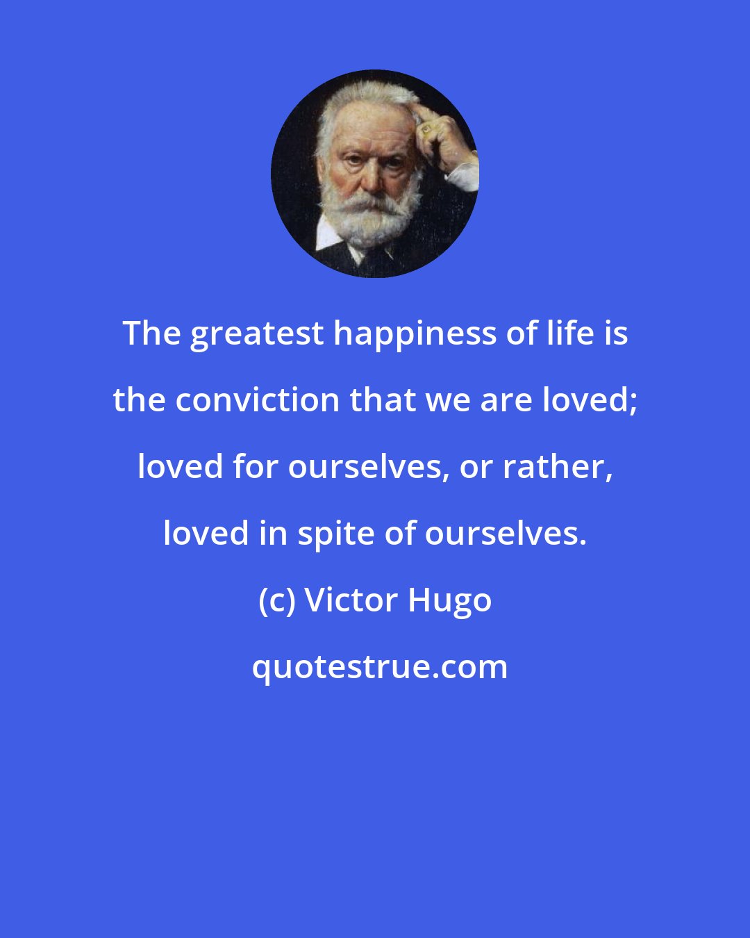 Victor Hugo: The greatest happiness of life is the conviction that we are loved; loved for ourselves, or rather, loved in spite of ourselves.