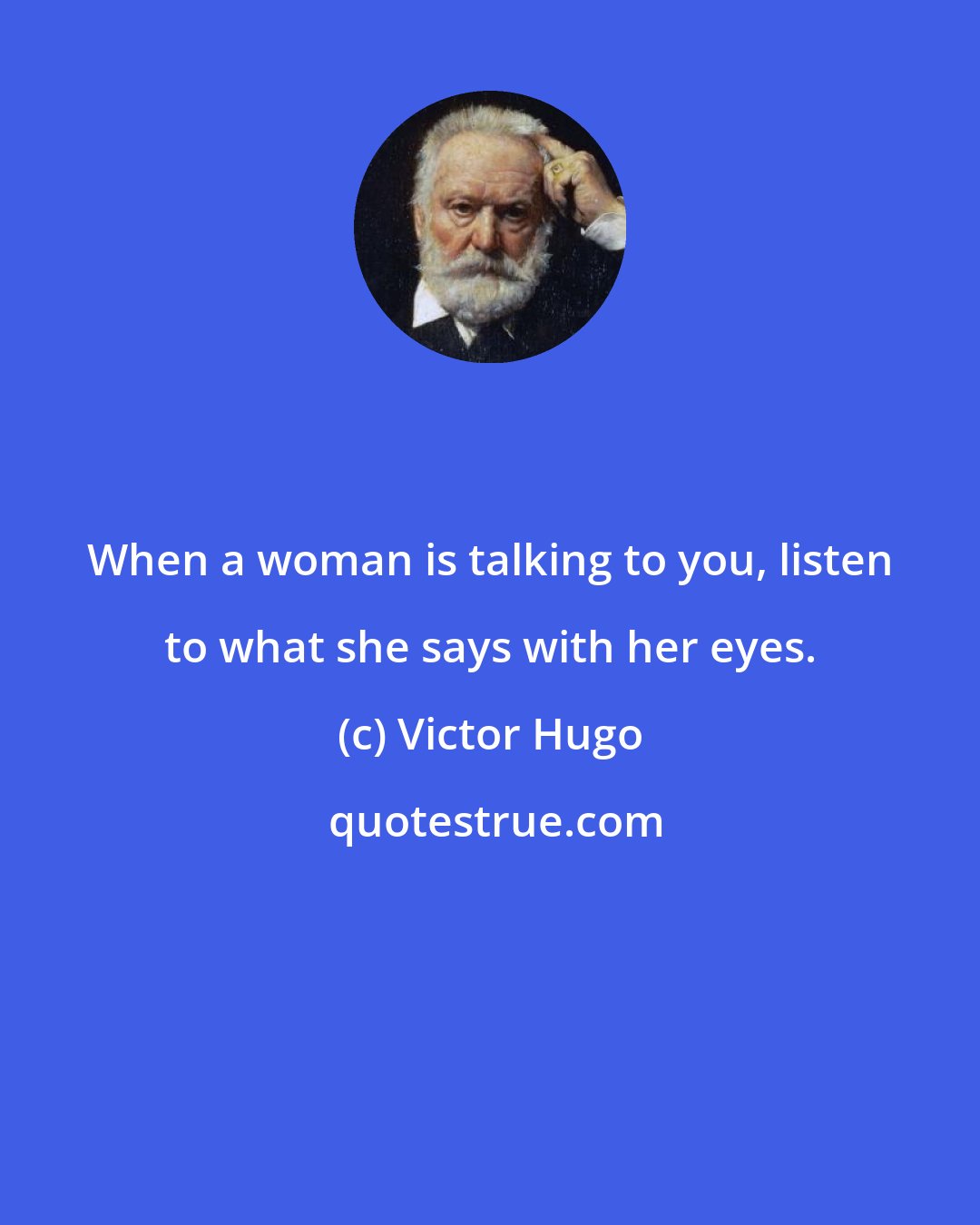 Victor Hugo: When a woman is talking to you, listen to what she says with her eyes.