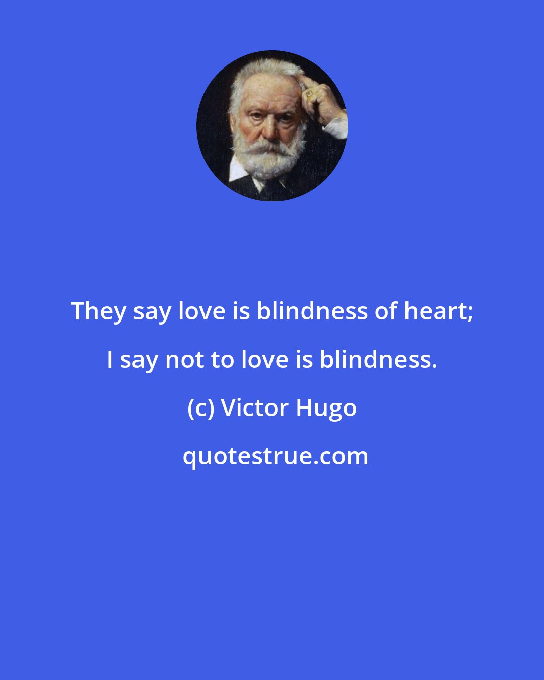Victor Hugo: They say love is blindness of heart; I say not to love is blindness.