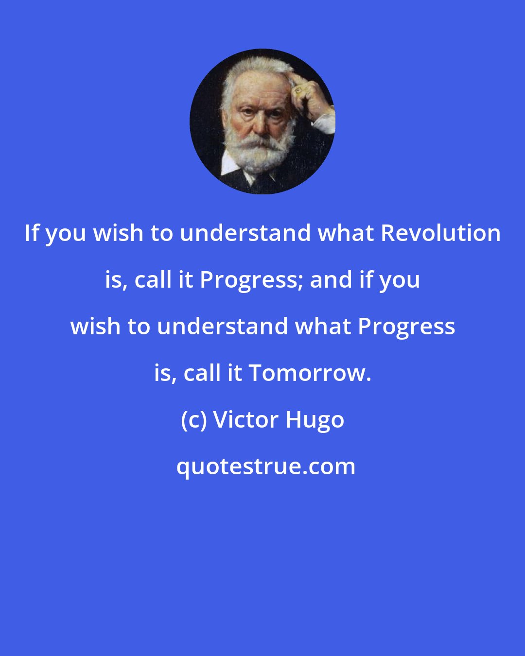 Victor Hugo: If you wish to understand what Revolution is, call it Progress; and if you wish to understand what Progress is, call it Tomorrow.