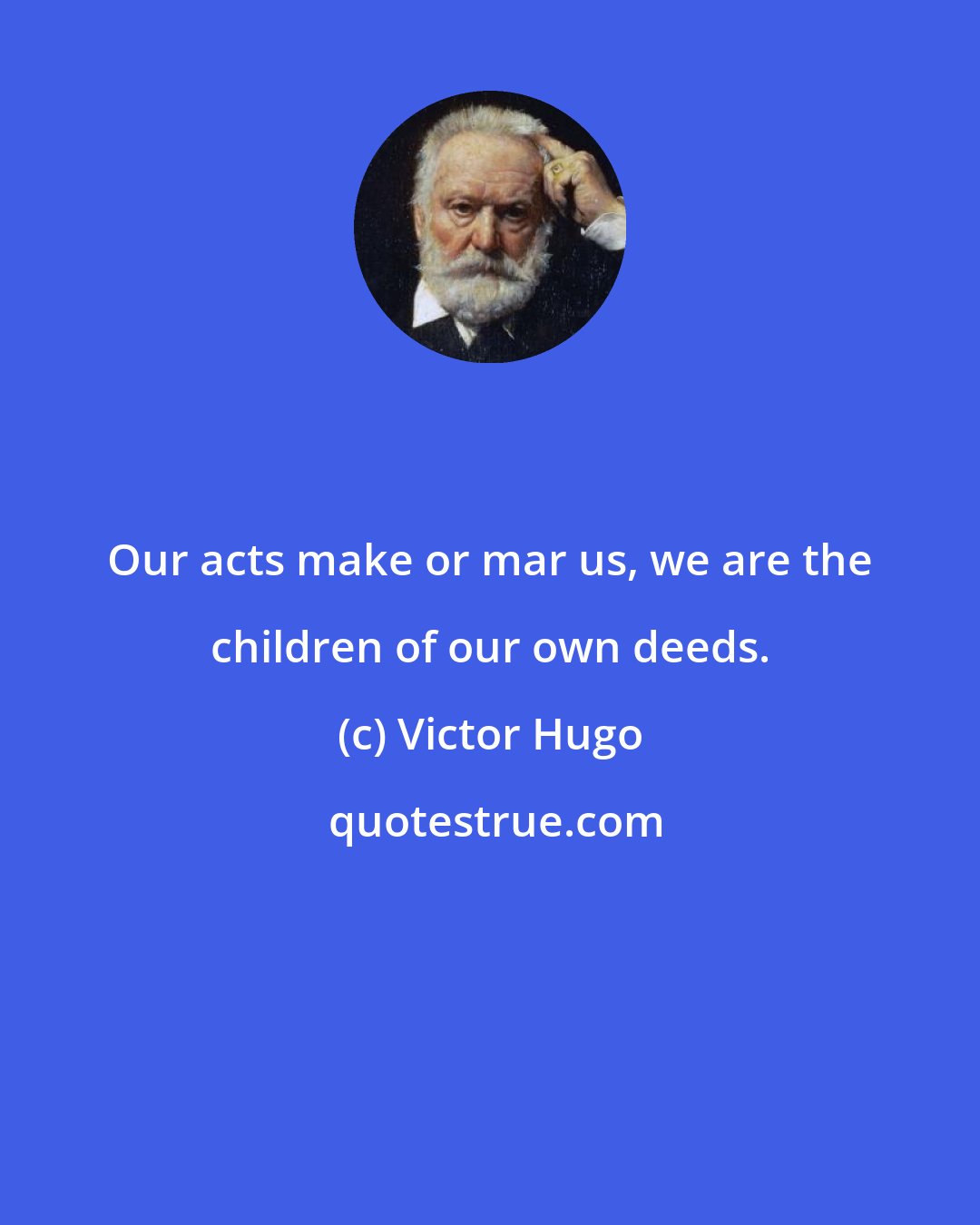 Victor Hugo: Our acts make or mar us, we are the children of our own deeds.