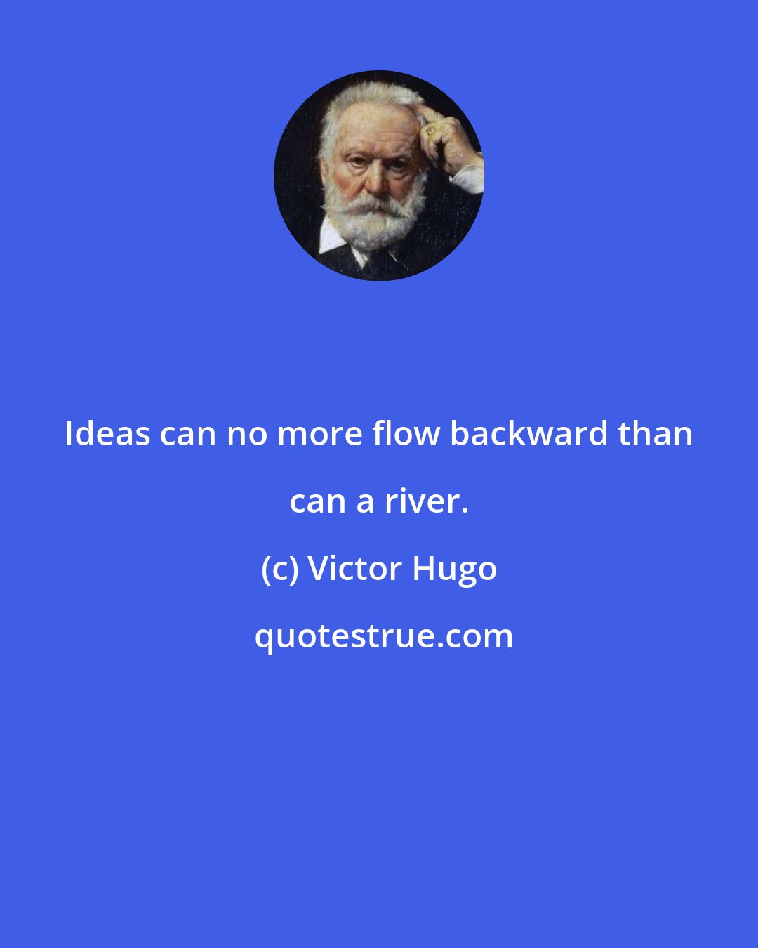 Victor Hugo: Ideas can no more flow backward than can a river.