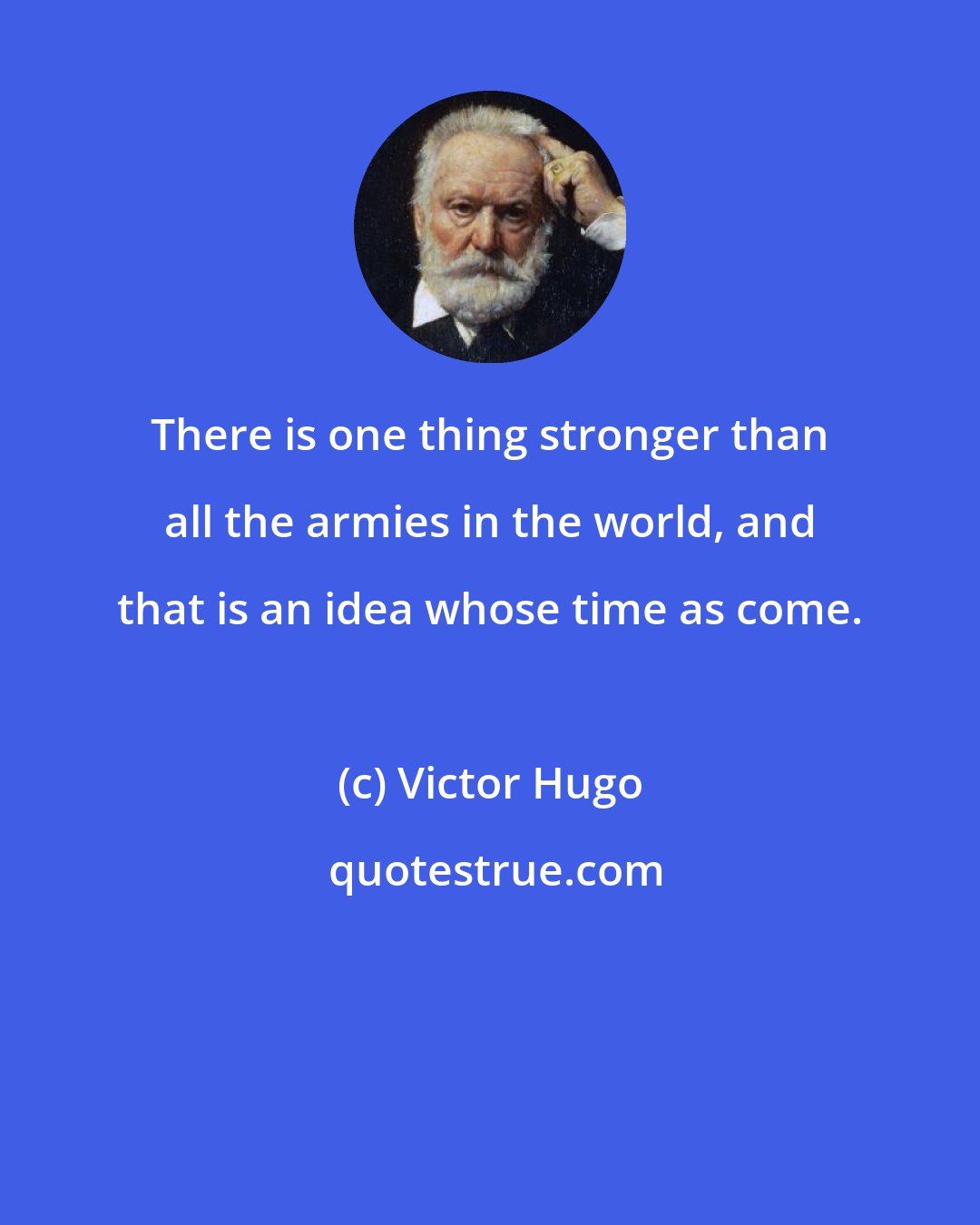 Victor Hugo: There is one thing stronger than all the armies in the world, and that is an idea whose time as come.