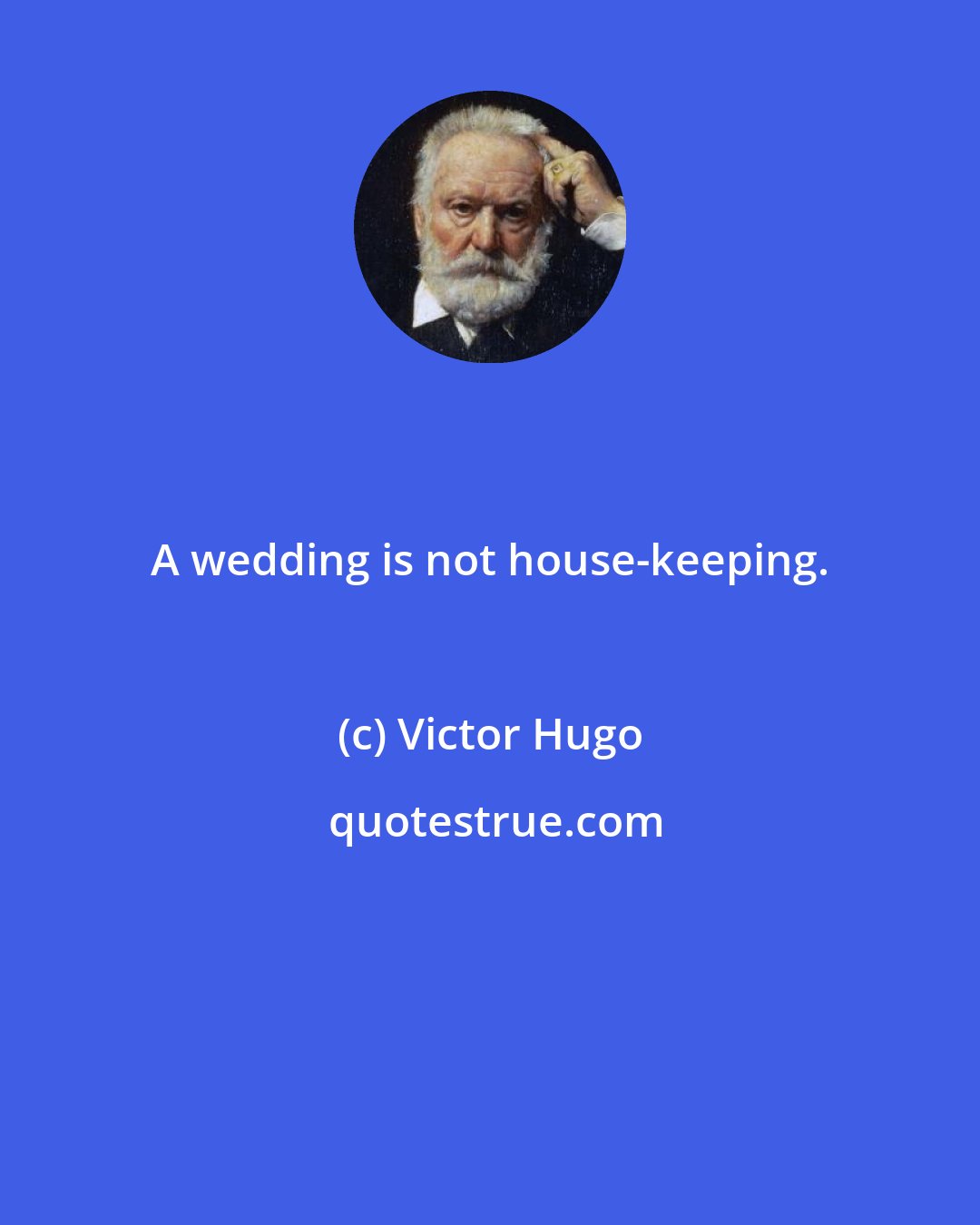 Victor Hugo: A wedding is not house-keeping.