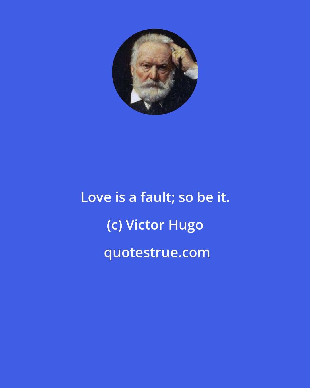 Victor Hugo: Love is a fault; so be it.