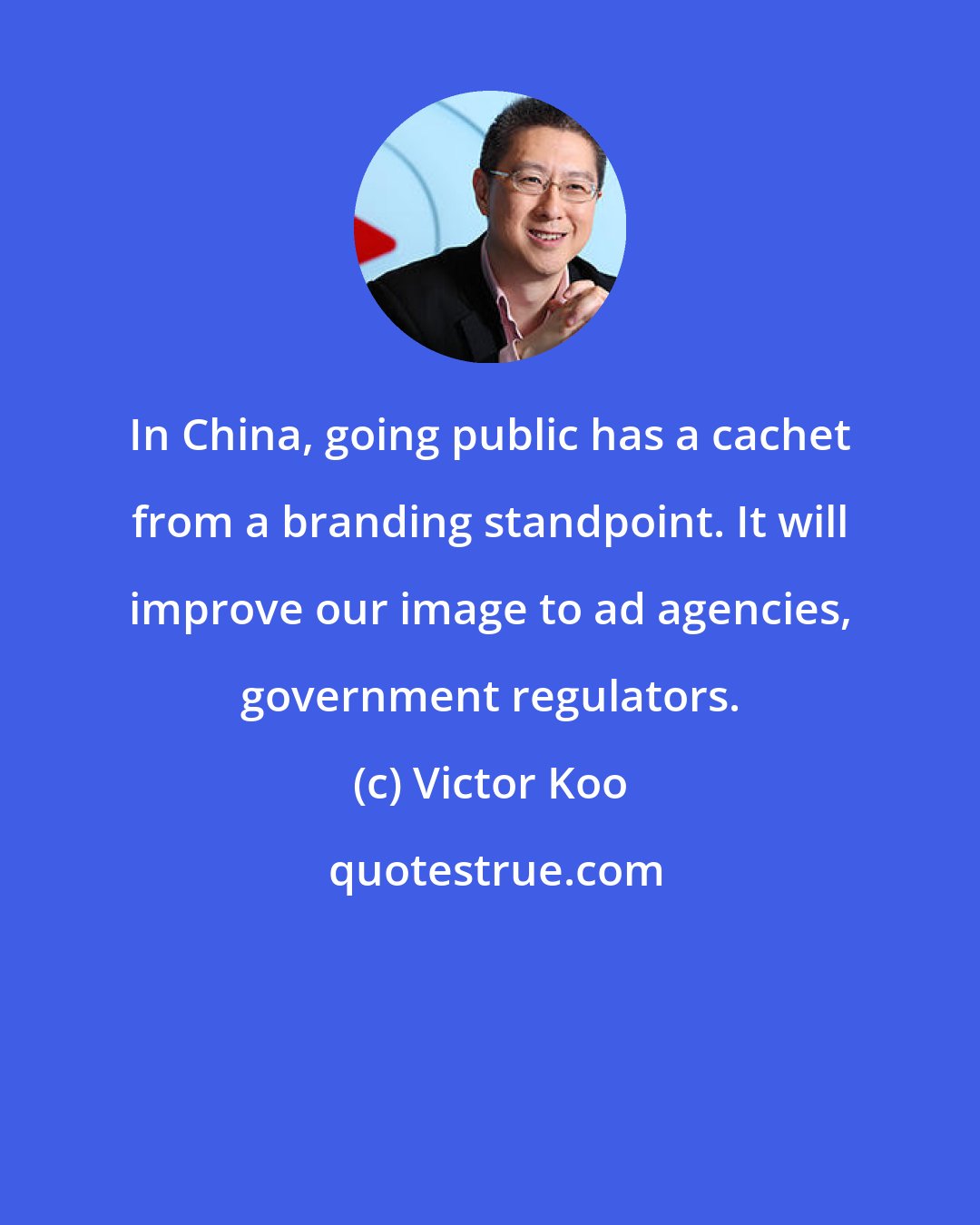 Victor Koo: In China, going public has a cachet from a branding standpoint. It will improve our image to ad agencies, government regulators.