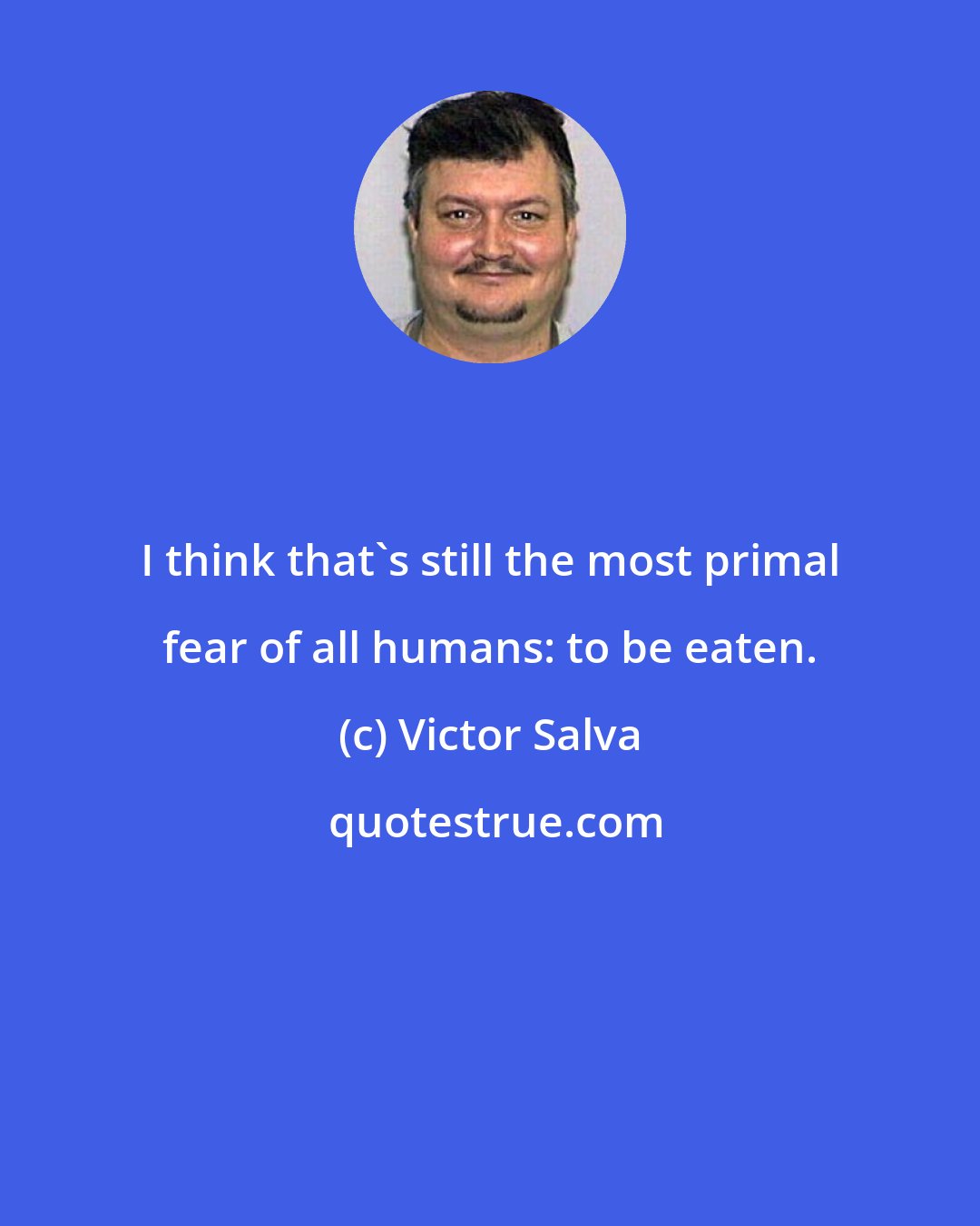 Victor Salva: I think that's still the most primal fear of all humans: to be eaten.
