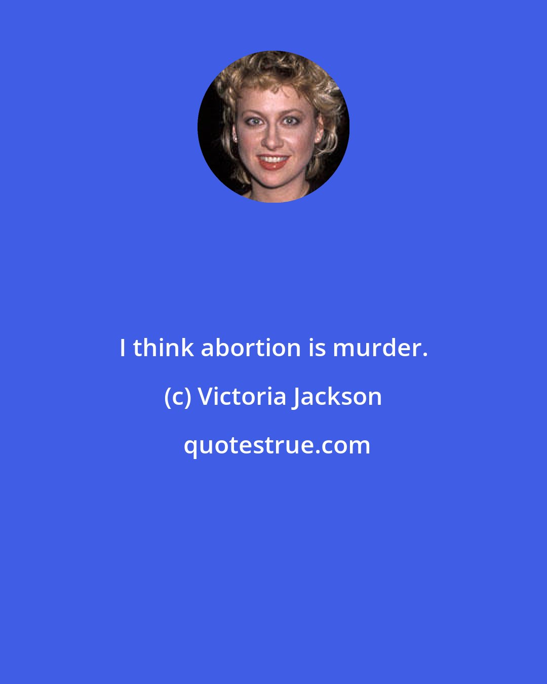 Victoria Jackson: I think abortion is murder.