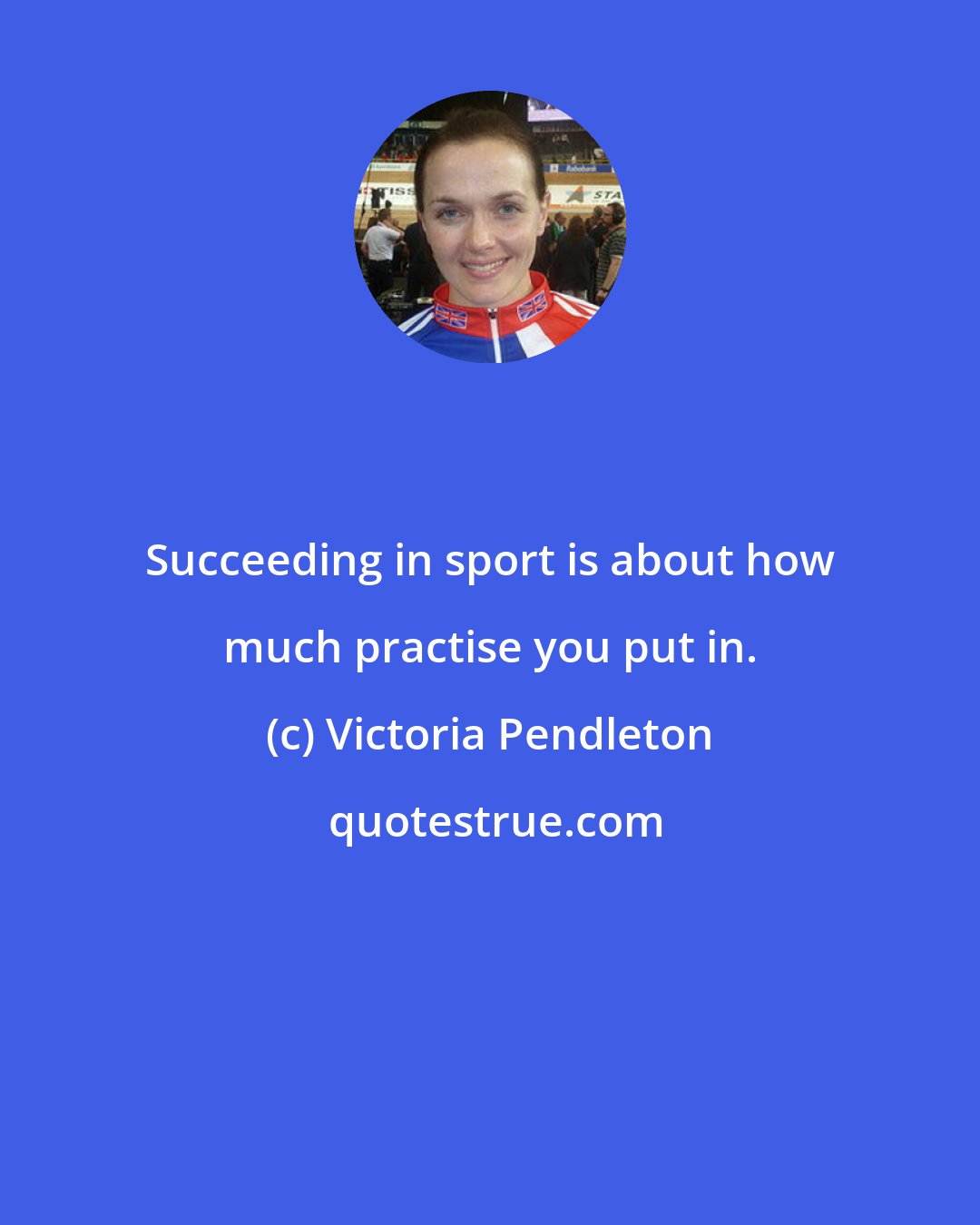 Victoria Pendleton: Succeeding in sport is about how much practise you put in.