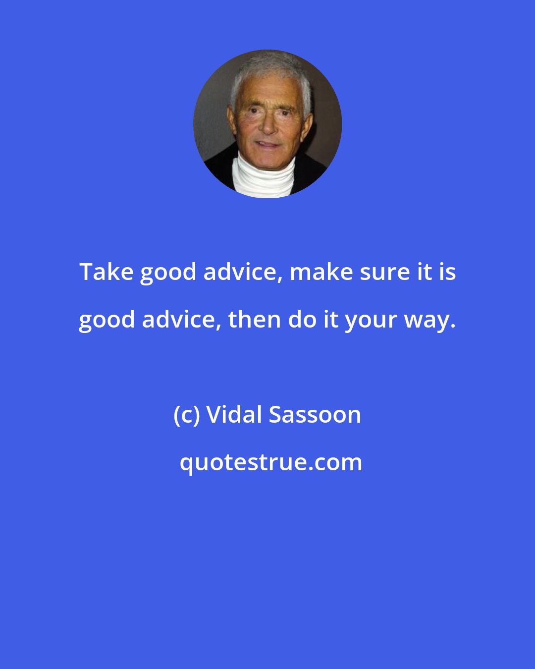 Vidal Sassoon: Take good advice, make sure it is good advice, then do it your way.