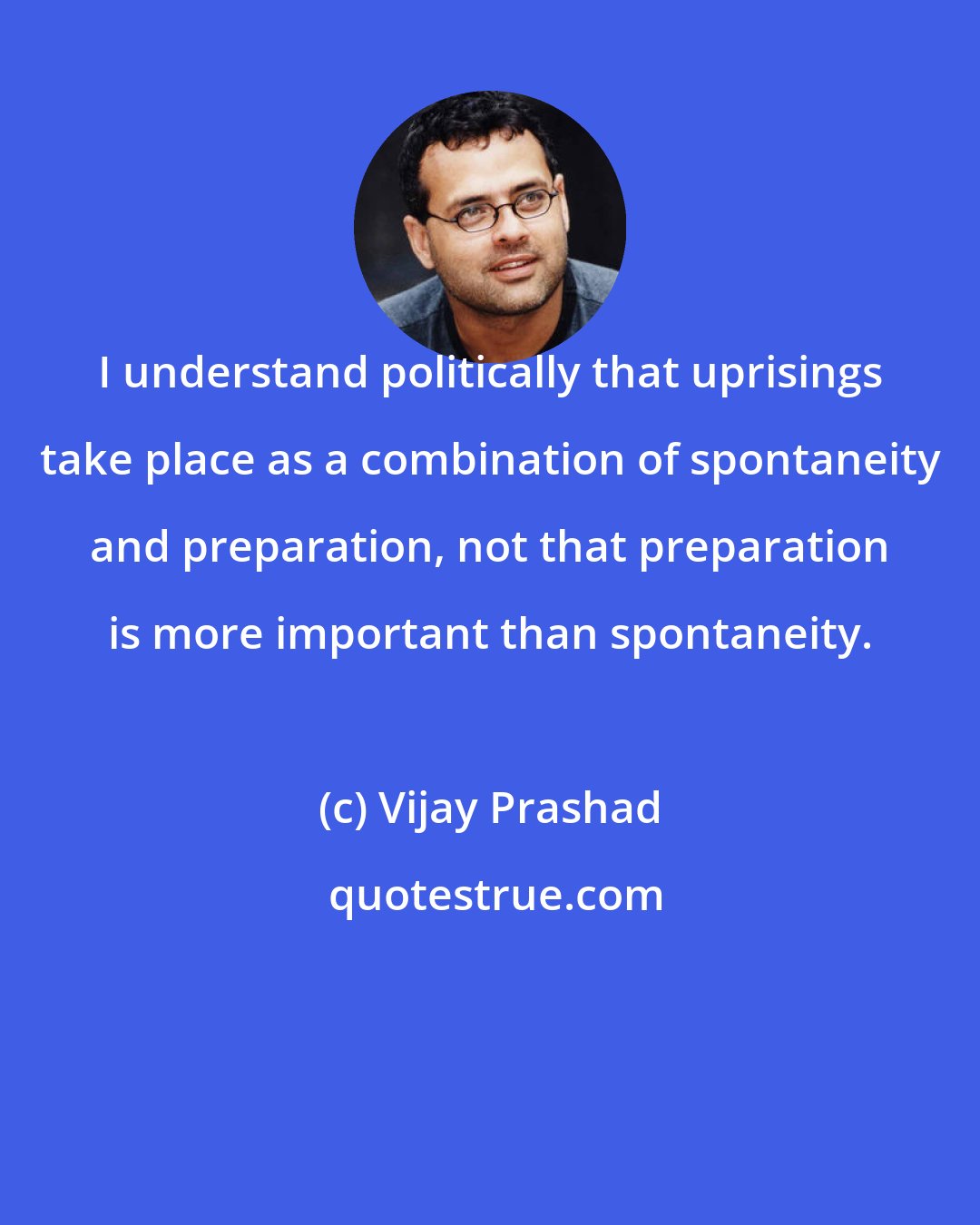 Vijay Prashad: I understand politically that uprisings take place as a combination of spontaneity and preparation, not that preparation is more important than spontaneity.