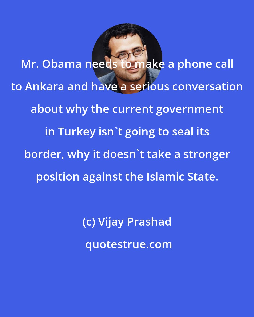 Vijay Prashad: Mr. Obama needs to make a phone call to Ankara and have a serious conversation about why the current government in Turkey isn't going to seal its border, why it doesn't take a stronger position against the Islamic State.