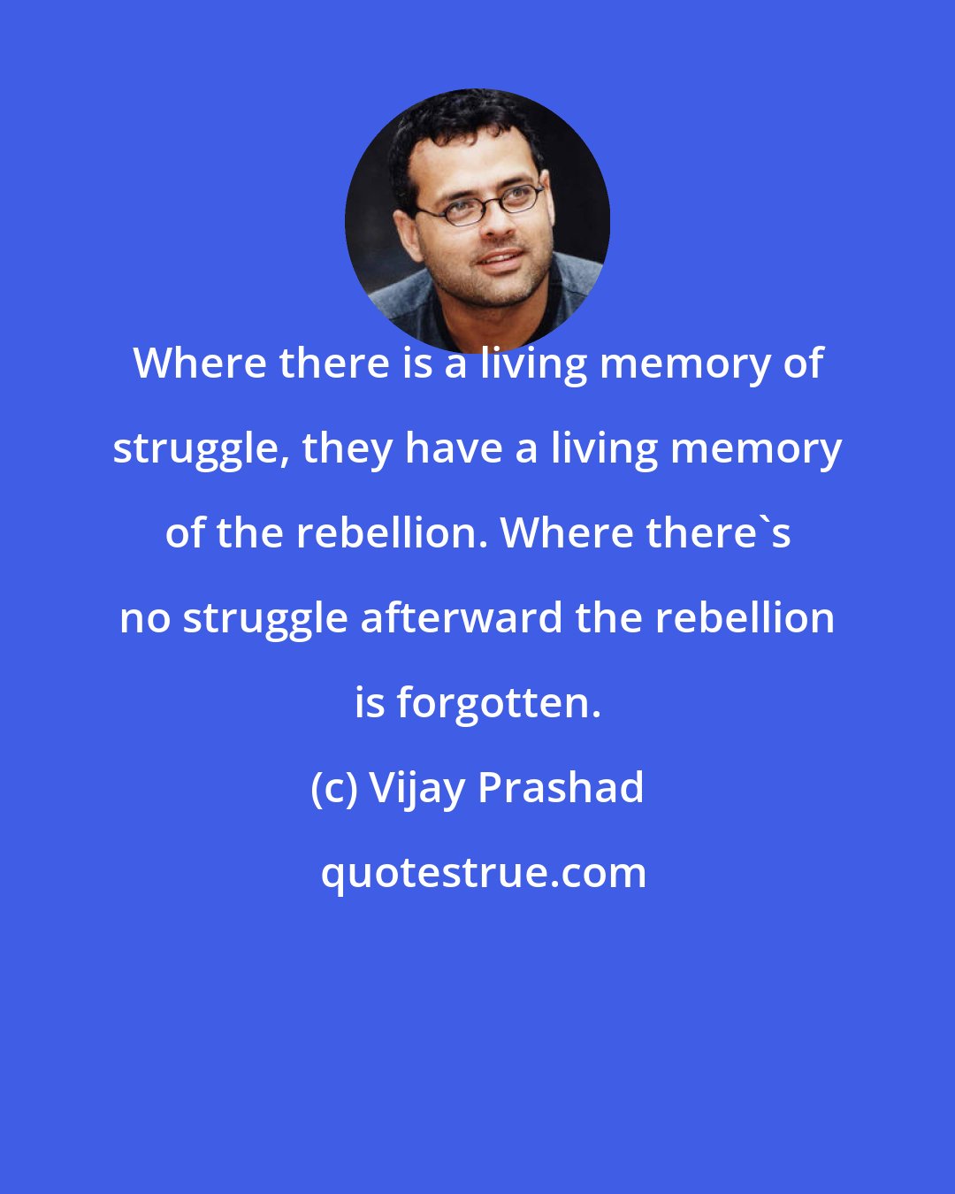 Vijay Prashad: Where there is a living memory of struggle, they have a living memory of the rebellion. Where there's no struggle afterward the rebellion is forgotten.