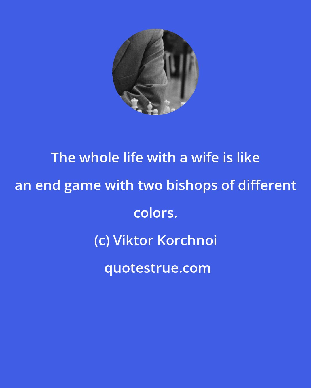 Viktor Korchnoi: The whole life with a wife is like an end game with two bishops of different colors.